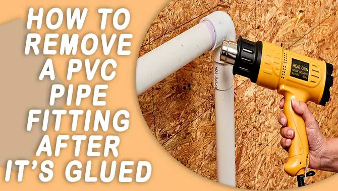 How To Remove A Pvc Pipe Fitting After It’s Glued